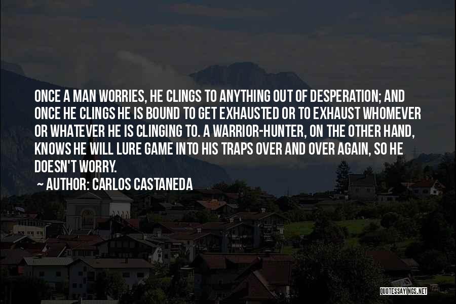 Carlos Castaneda Quotes: Once A Man Worries, He Clings To Anything Out Of Desperation; And Once He Clings He Is Bound To Get