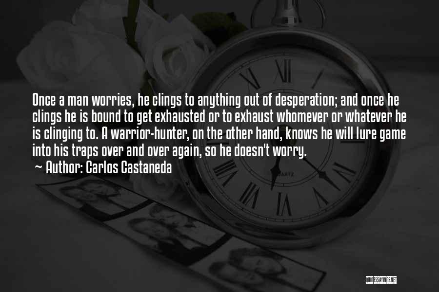 Carlos Castaneda Quotes: Once A Man Worries, He Clings To Anything Out Of Desperation; And Once He Clings He Is Bound To Get