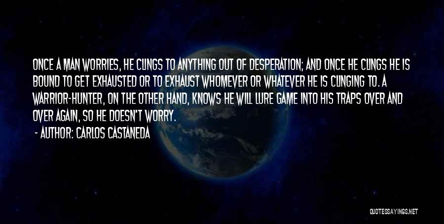 Carlos Castaneda Quotes: Once A Man Worries, He Clings To Anything Out Of Desperation; And Once He Clings He Is Bound To Get