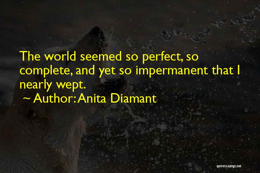 Anita Diamant Quotes: The World Seemed So Perfect, So Complete, And Yet So Impermanent That I Nearly Wept.