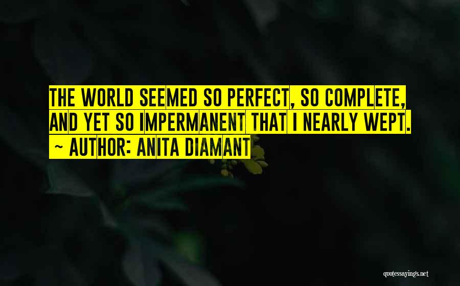 Anita Diamant Quotes: The World Seemed So Perfect, So Complete, And Yet So Impermanent That I Nearly Wept.