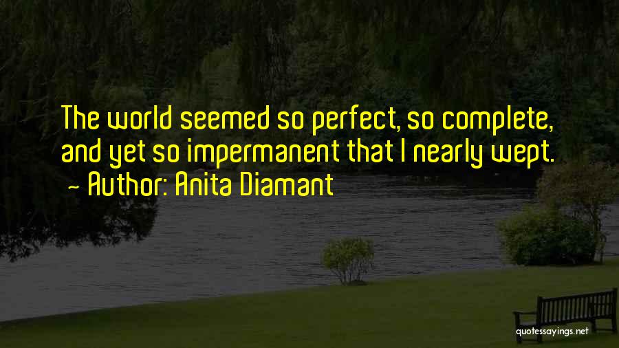 Anita Diamant Quotes: The World Seemed So Perfect, So Complete, And Yet So Impermanent That I Nearly Wept.