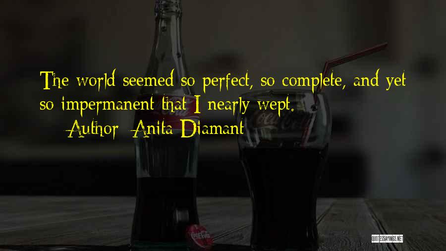 Anita Diamant Quotes: The World Seemed So Perfect, So Complete, And Yet So Impermanent That I Nearly Wept.