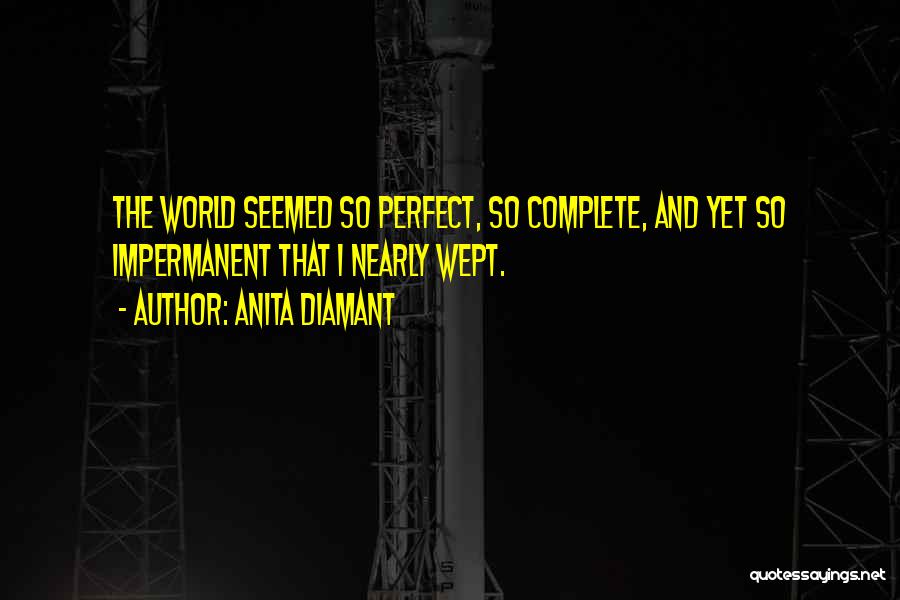 Anita Diamant Quotes: The World Seemed So Perfect, So Complete, And Yet So Impermanent That I Nearly Wept.