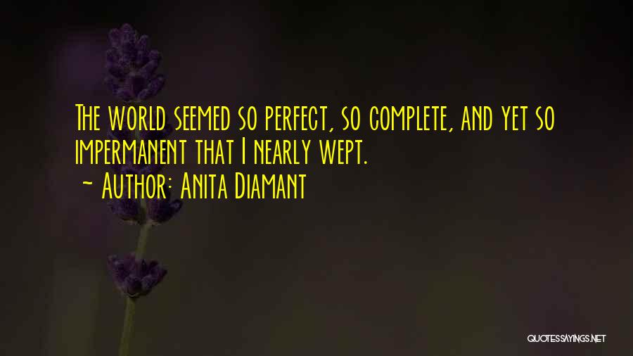 Anita Diamant Quotes: The World Seemed So Perfect, So Complete, And Yet So Impermanent That I Nearly Wept.