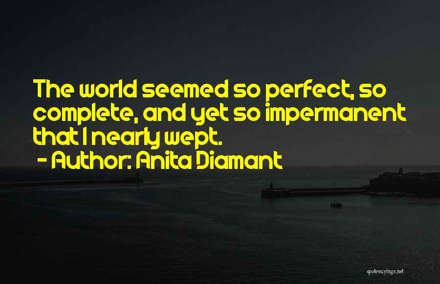 Anita Diamant Quotes: The World Seemed So Perfect, So Complete, And Yet So Impermanent That I Nearly Wept.