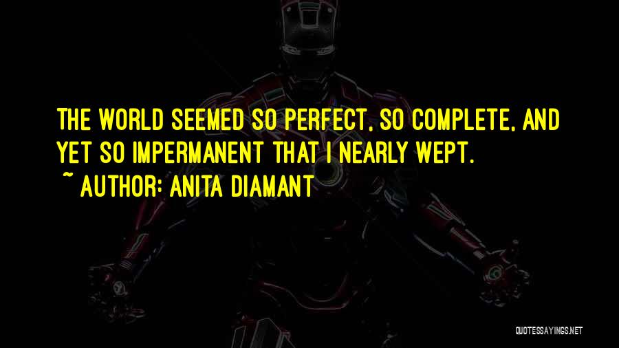 Anita Diamant Quotes: The World Seemed So Perfect, So Complete, And Yet So Impermanent That I Nearly Wept.