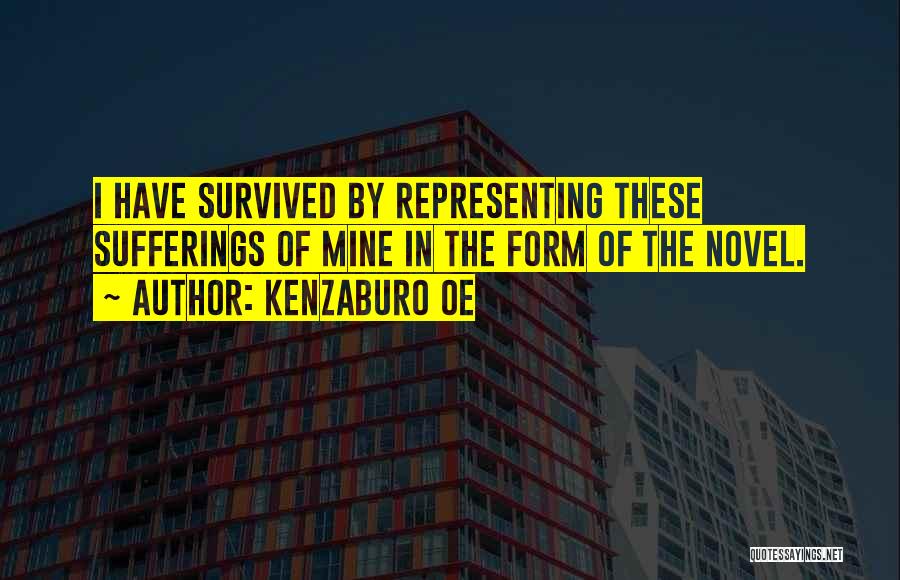 Kenzaburo Oe Quotes: I Have Survived By Representing These Sufferings Of Mine In The Form Of The Novel.