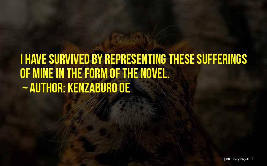 Kenzaburo Oe Quotes: I Have Survived By Representing These Sufferings Of Mine In The Form Of The Novel.