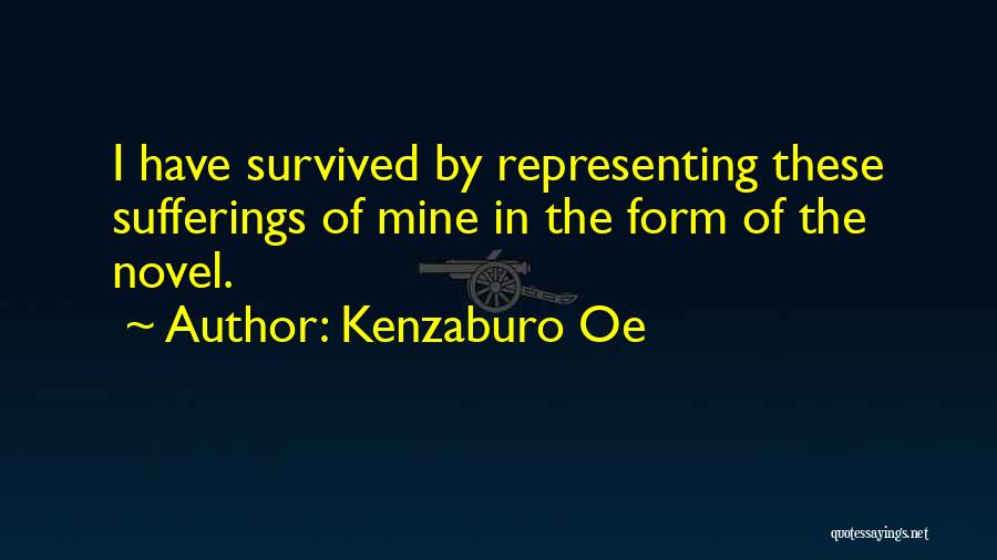 Kenzaburo Oe Quotes: I Have Survived By Representing These Sufferings Of Mine In The Form Of The Novel.