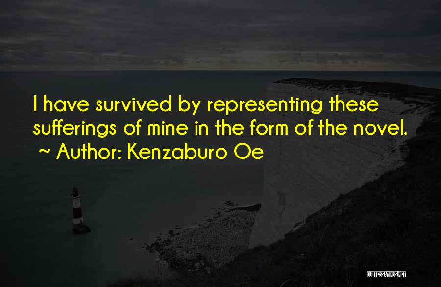 Kenzaburo Oe Quotes: I Have Survived By Representing These Sufferings Of Mine In The Form Of The Novel.