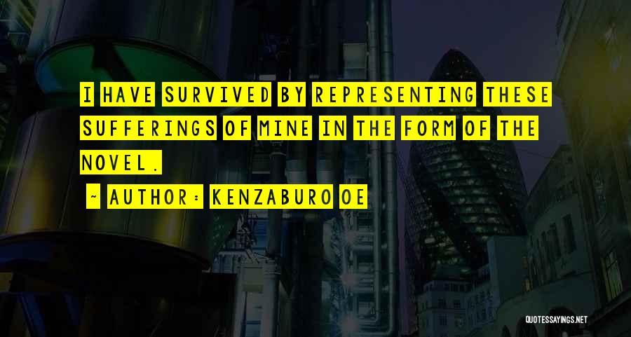 Kenzaburo Oe Quotes: I Have Survived By Representing These Sufferings Of Mine In The Form Of The Novel.