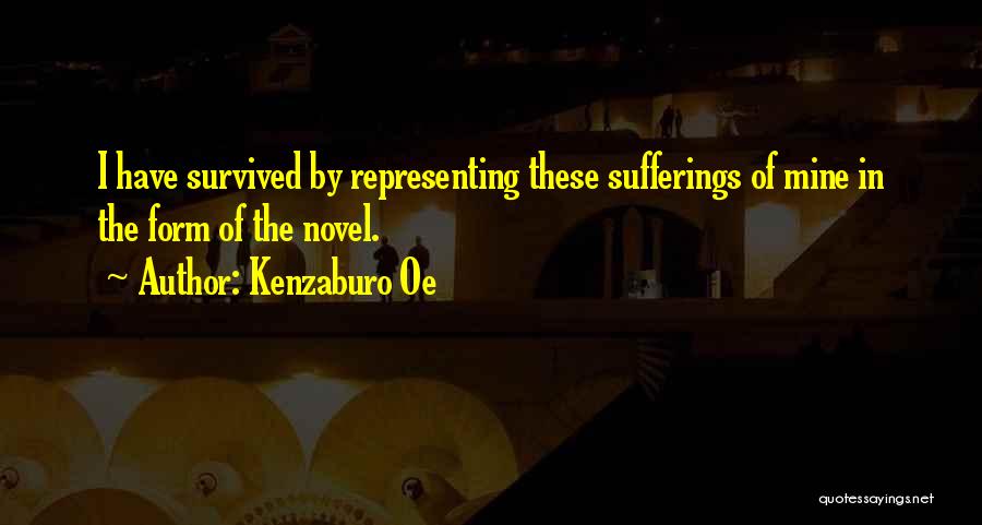 Kenzaburo Oe Quotes: I Have Survived By Representing These Sufferings Of Mine In The Form Of The Novel.