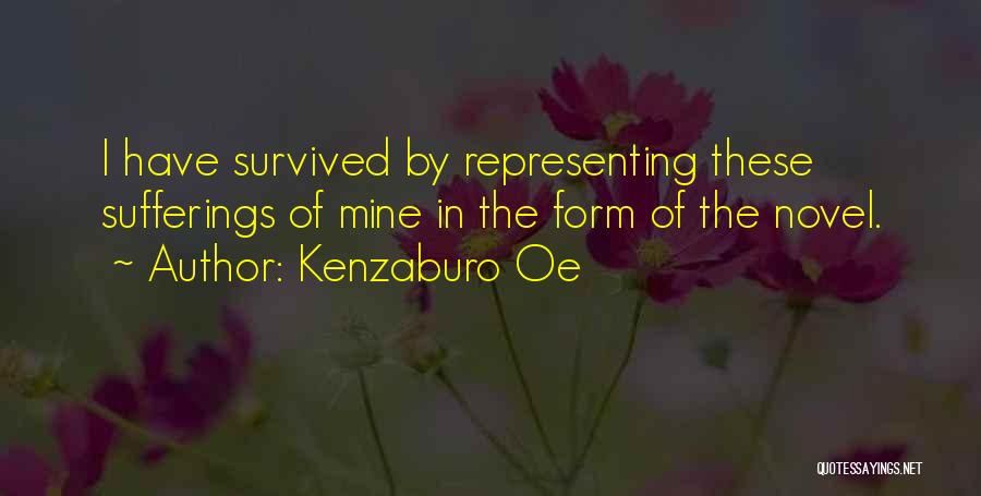 Kenzaburo Oe Quotes: I Have Survived By Representing These Sufferings Of Mine In The Form Of The Novel.