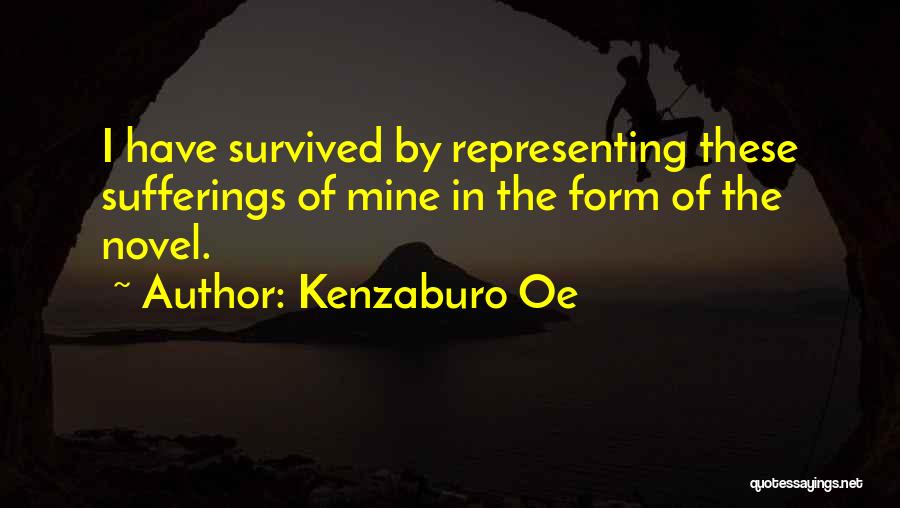 Kenzaburo Oe Quotes: I Have Survived By Representing These Sufferings Of Mine In The Form Of The Novel.