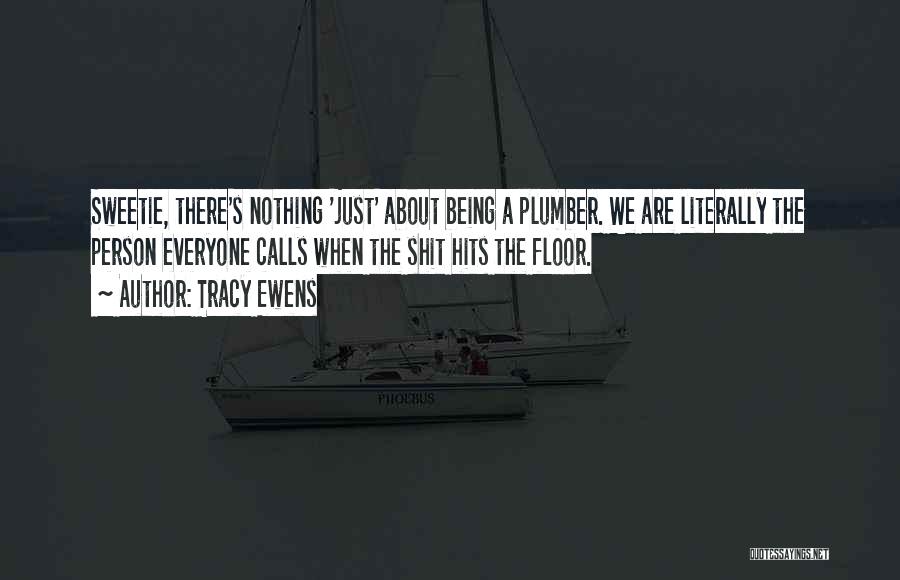 Tracy Ewens Quotes: Sweetie, There's Nothing 'just' About Being A Plumber. We Are Literally The Person Everyone Calls When The Shit Hits The