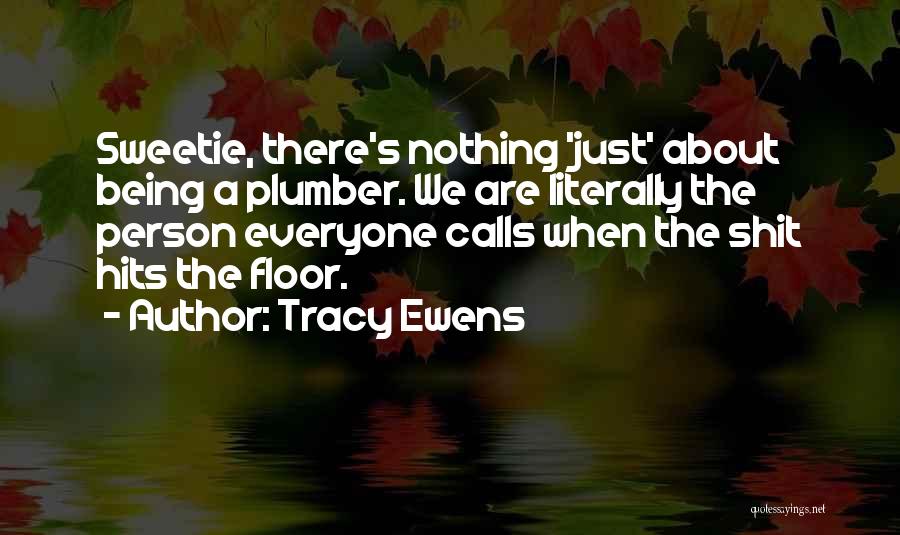 Tracy Ewens Quotes: Sweetie, There's Nothing 'just' About Being A Plumber. We Are Literally The Person Everyone Calls When The Shit Hits The