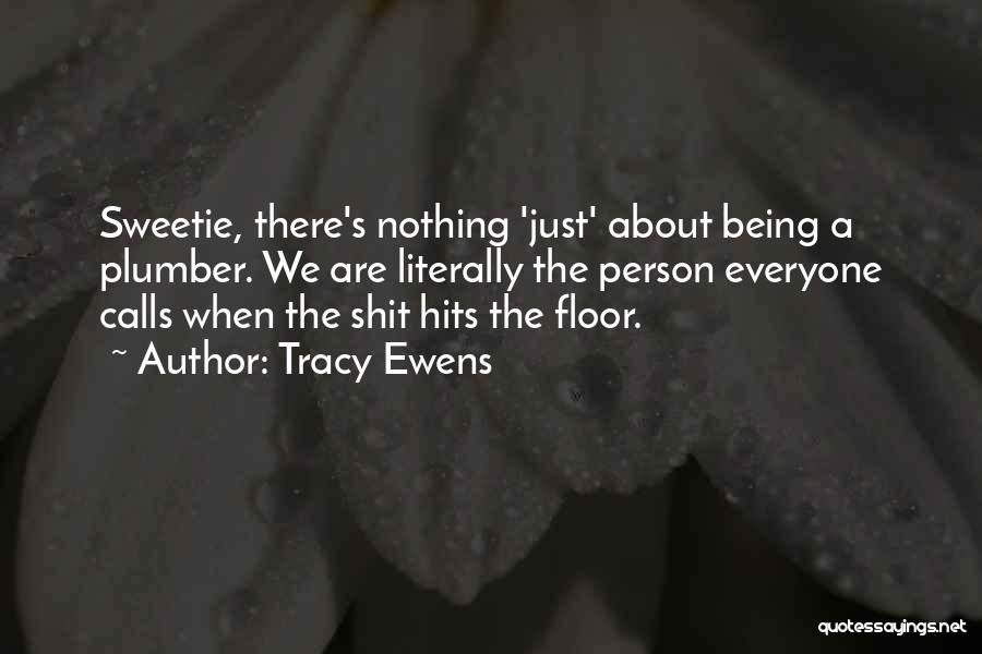 Tracy Ewens Quotes: Sweetie, There's Nothing 'just' About Being A Plumber. We Are Literally The Person Everyone Calls When The Shit Hits The