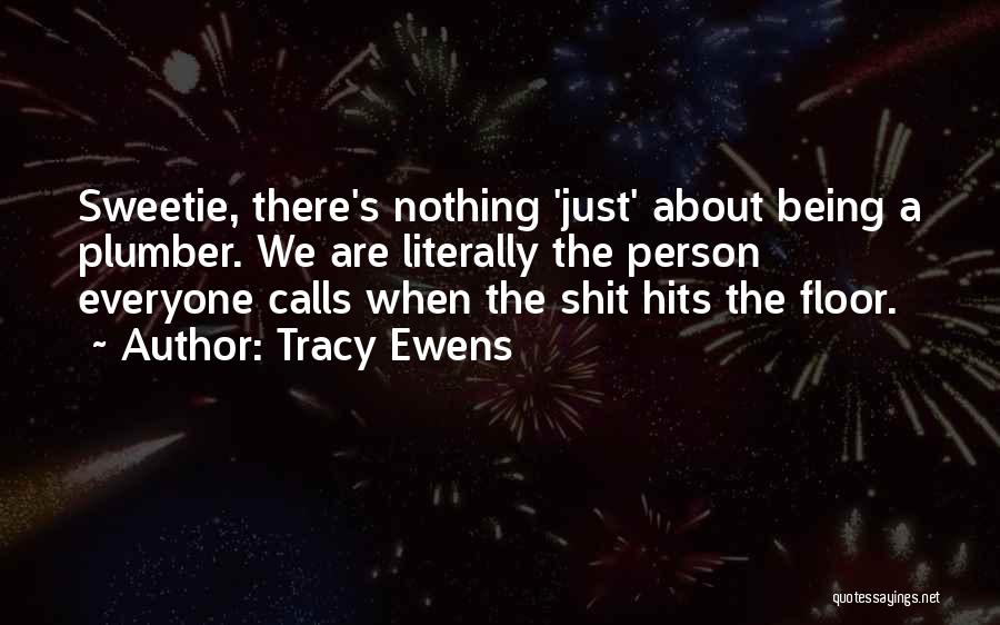 Tracy Ewens Quotes: Sweetie, There's Nothing 'just' About Being A Plumber. We Are Literally The Person Everyone Calls When The Shit Hits The