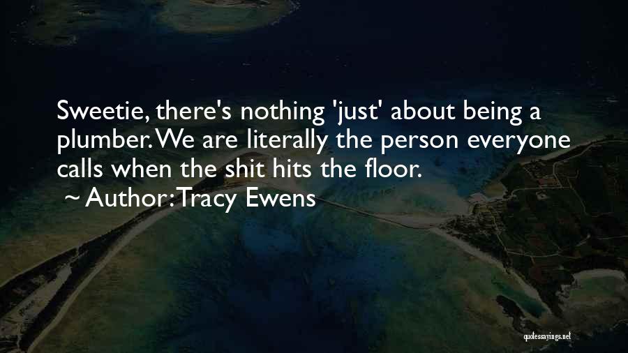 Tracy Ewens Quotes: Sweetie, There's Nothing 'just' About Being A Plumber. We Are Literally The Person Everyone Calls When The Shit Hits The