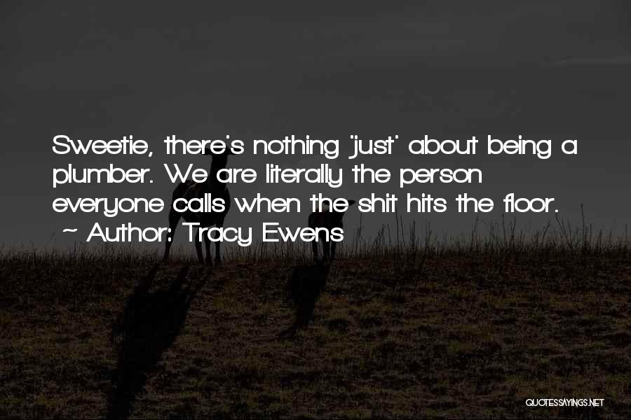 Tracy Ewens Quotes: Sweetie, There's Nothing 'just' About Being A Plumber. We Are Literally The Person Everyone Calls When The Shit Hits The