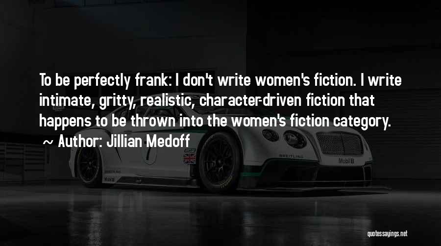 Jillian Medoff Quotes: To Be Perfectly Frank: I Don't Write Women's Fiction. I Write Intimate, Gritty, Realistic, Character-driven Fiction That Happens To Be