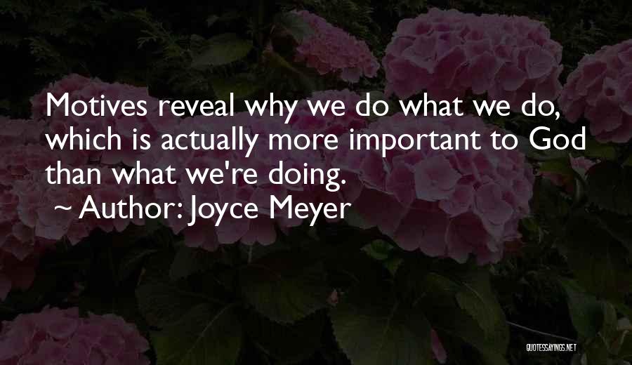 Joyce Meyer Quotes: Motives Reveal Why We Do What We Do, Which Is Actually More Important To God Than What We're Doing.