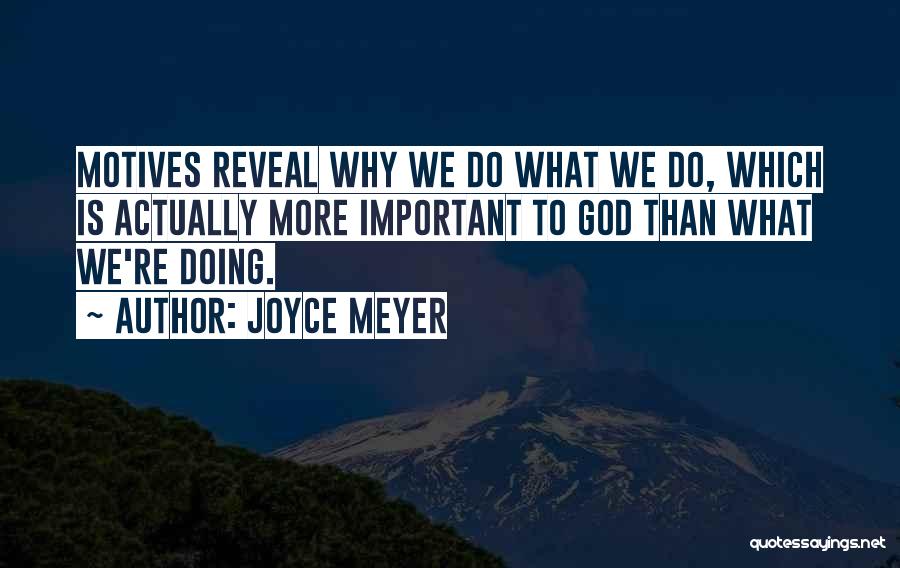Joyce Meyer Quotes: Motives Reveal Why We Do What We Do, Which Is Actually More Important To God Than What We're Doing.