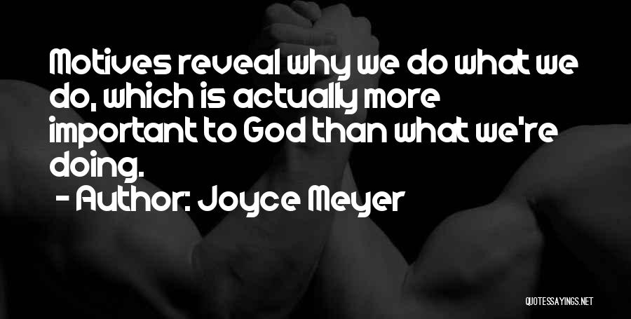 Joyce Meyer Quotes: Motives Reveal Why We Do What We Do, Which Is Actually More Important To God Than What We're Doing.