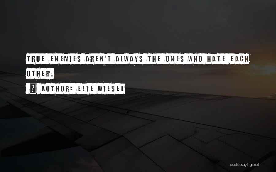 Elie Wiesel Quotes: True Enemies Aren't Always The Ones Who Hate Each Other.