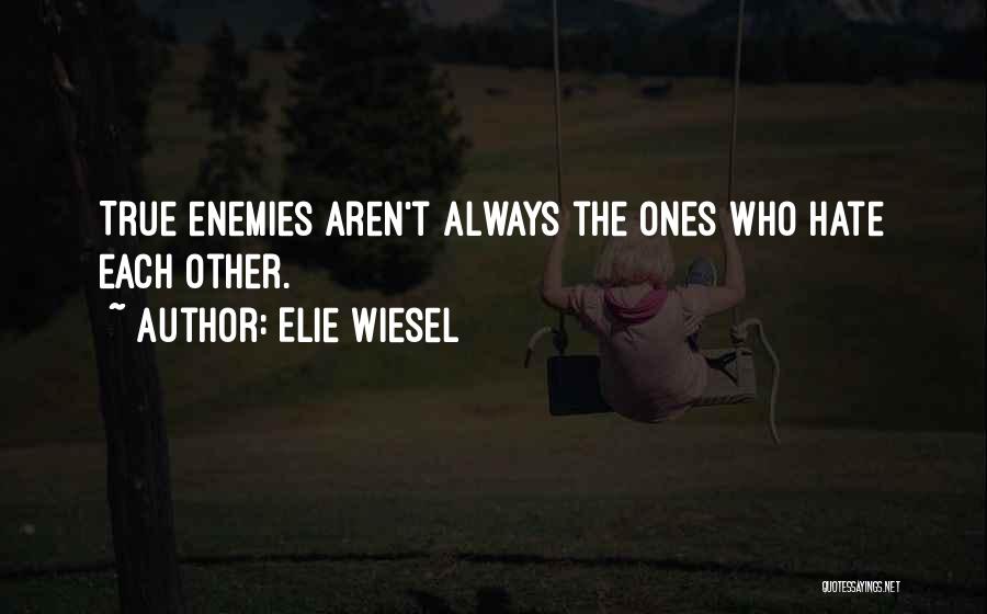 Elie Wiesel Quotes: True Enemies Aren't Always The Ones Who Hate Each Other.