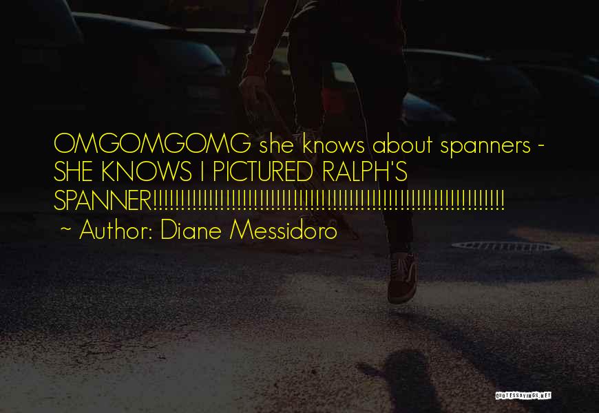 Diane Messidoro Quotes: Omgomgomg She Knows About Spanners - She Knows I Pictured Ralph's Spanner!!!!!!!!!!!!!!!!!!!!!!!!!!!!!!!!!!!!!!!!!!!!!!!!!!!!!!!!!!!!!!!