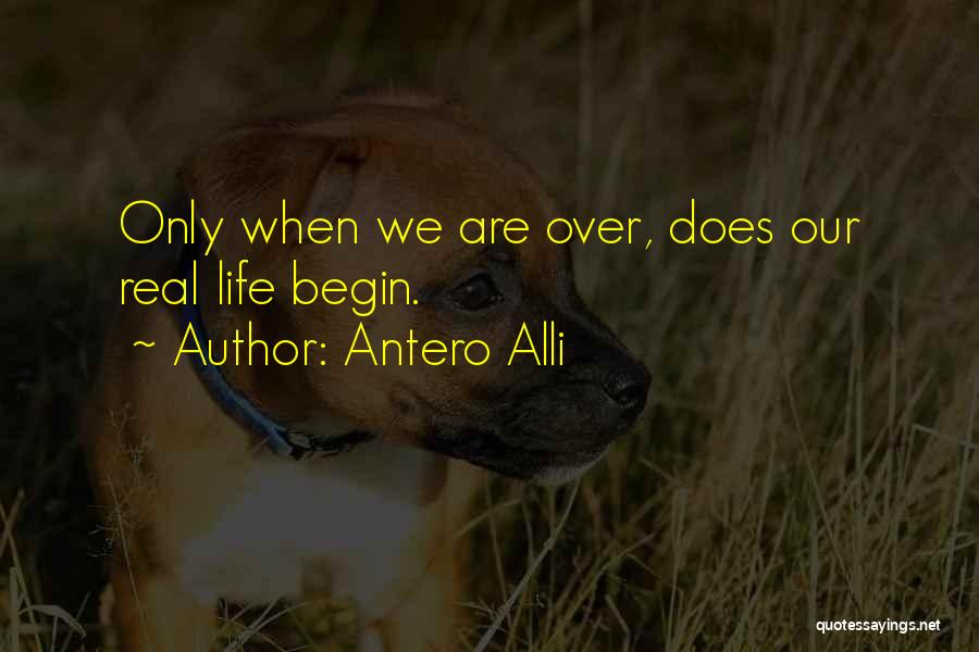 Antero Alli Quotes: Only When We Are Over, Does Our Real Life Begin.