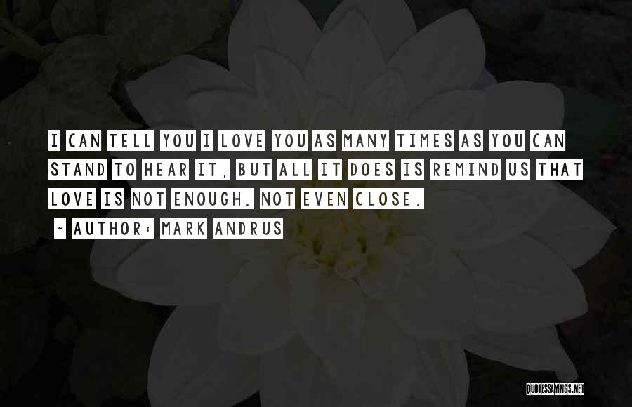 Mark Andrus Quotes: I Can Tell You I Love You As Many Times As You Can Stand To Hear It, But All It