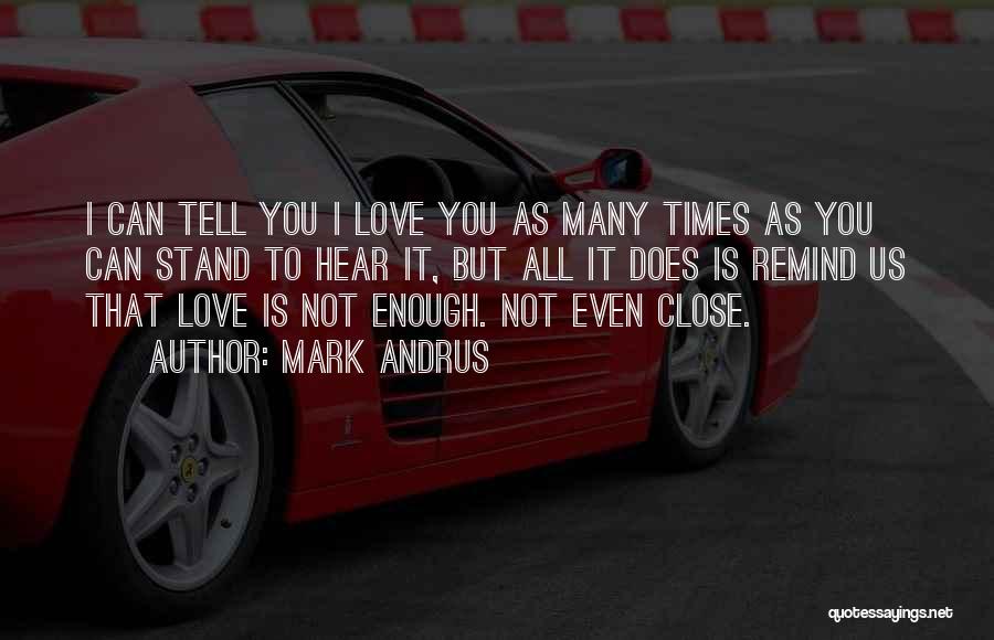 Mark Andrus Quotes: I Can Tell You I Love You As Many Times As You Can Stand To Hear It, But All It