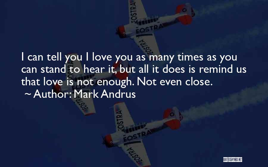 Mark Andrus Quotes: I Can Tell You I Love You As Many Times As You Can Stand To Hear It, But All It