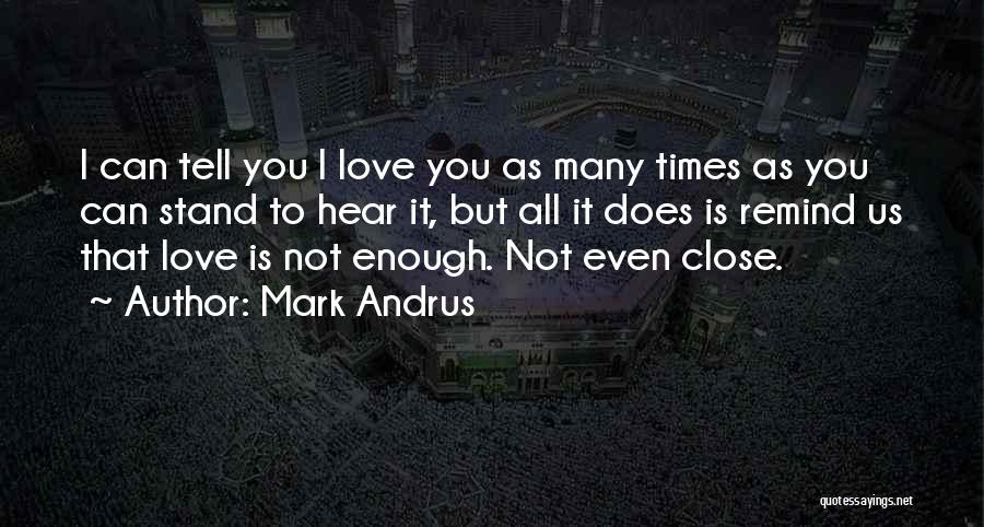 Mark Andrus Quotes: I Can Tell You I Love You As Many Times As You Can Stand To Hear It, But All It