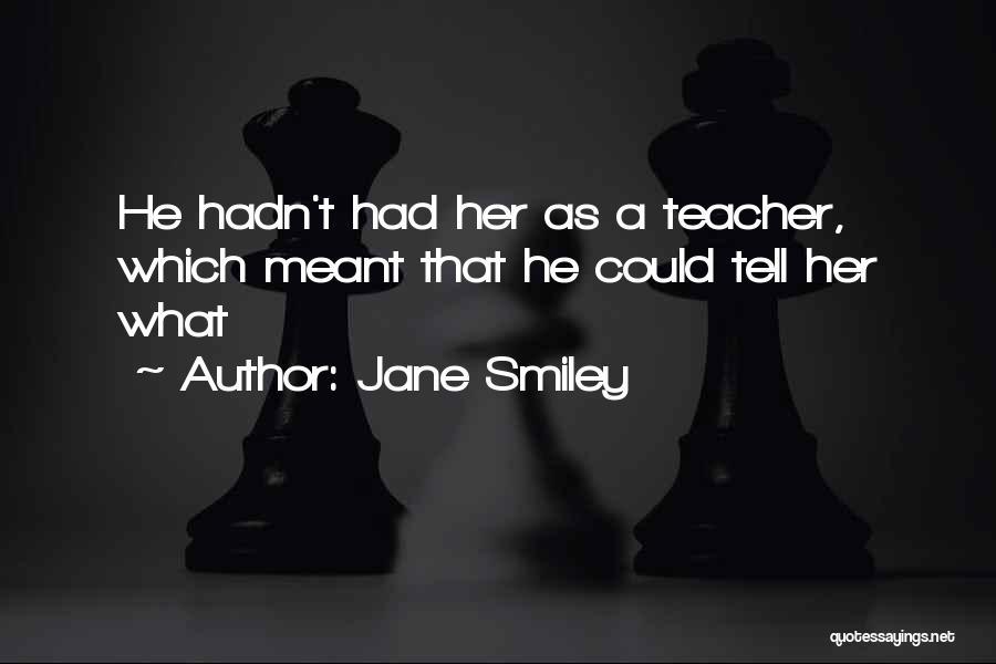 Jane Smiley Quotes: He Hadn't Had Her As A Teacher, Which Meant That He Could Tell Her What