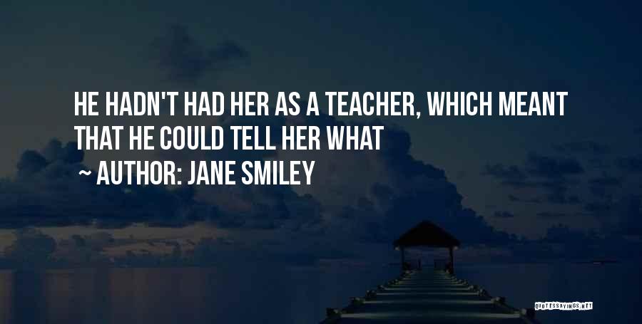 Jane Smiley Quotes: He Hadn't Had Her As A Teacher, Which Meant That He Could Tell Her What