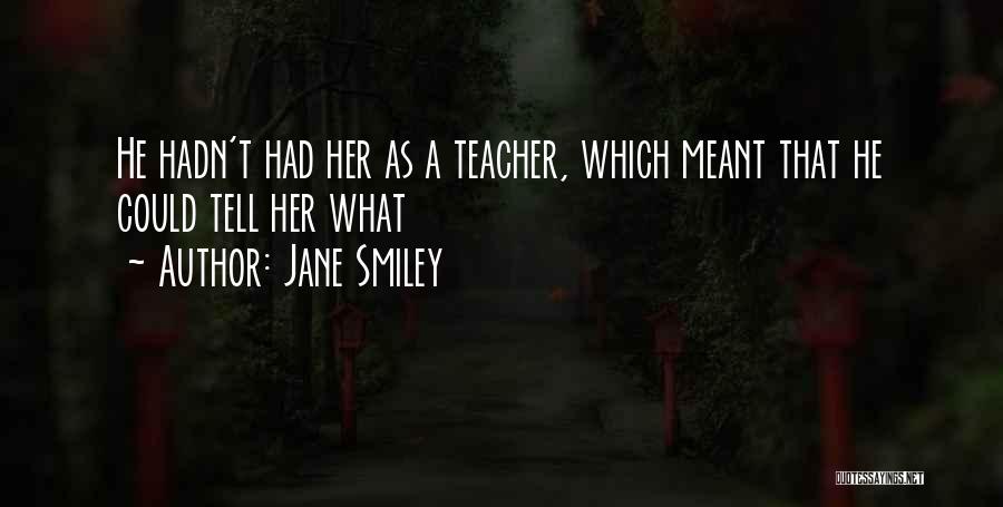 Jane Smiley Quotes: He Hadn't Had Her As A Teacher, Which Meant That He Could Tell Her What