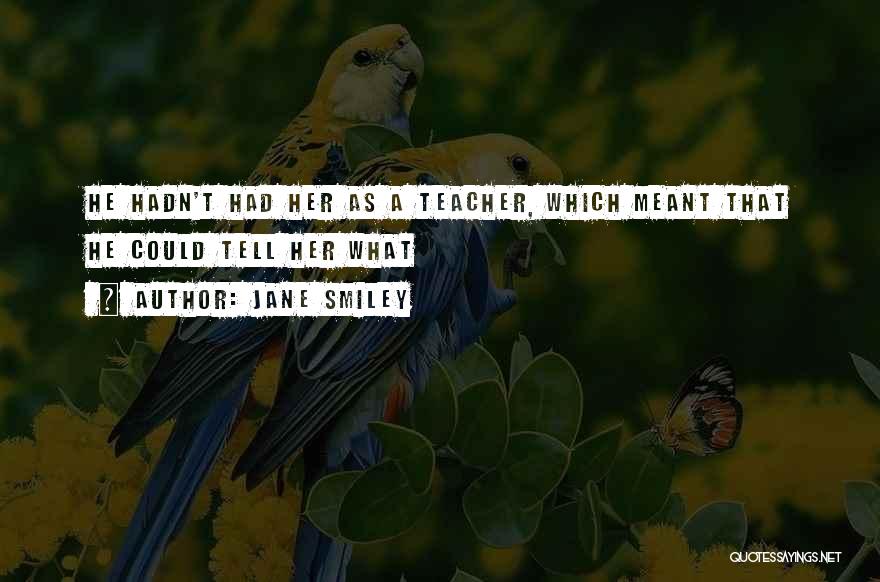 Jane Smiley Quotes: He Hadn't Had Her As A Teacher, Which Meant That He Could Tell Her What