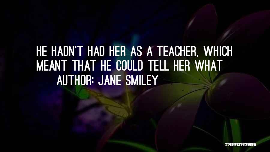 Jane Smiley Quotes: He Hadn't Had Her As A Teacher, Which Meant That He Could Tell Her What