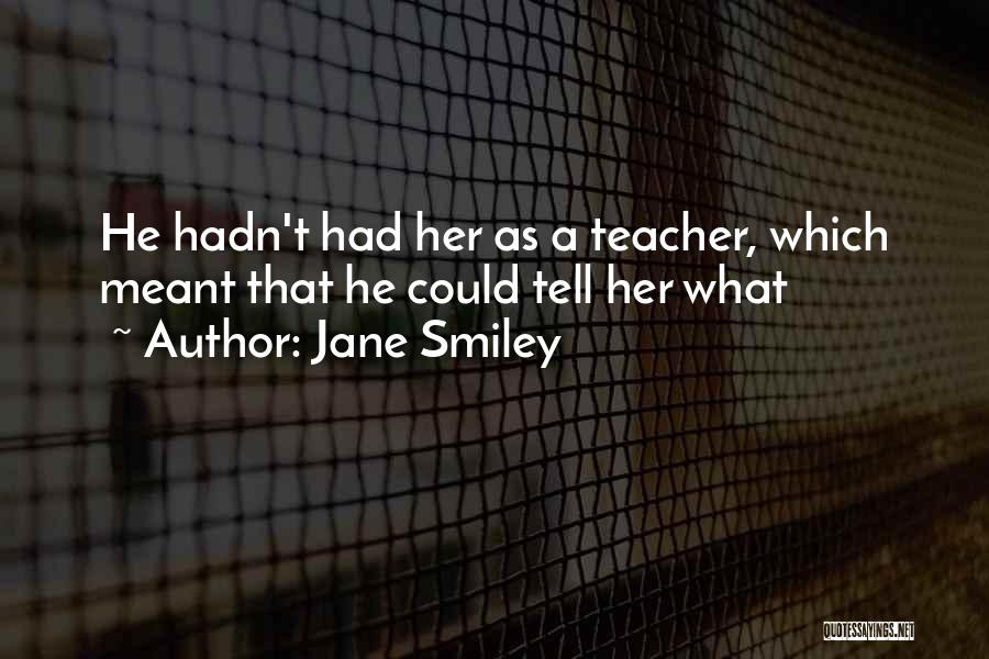 Jane Smiley Quotes: He Hadn't Had Her As A Teacher, Which Meant That He Could Tell Her What