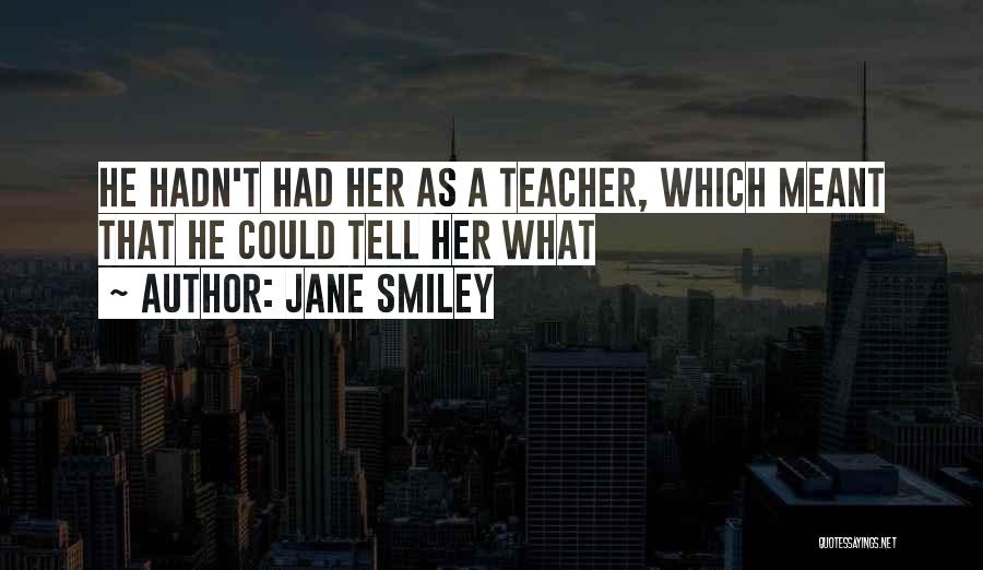 Jane Smiley Quotes: He Hadn't Had Her As A Teacher, Which Meant That He Could Tell Her What