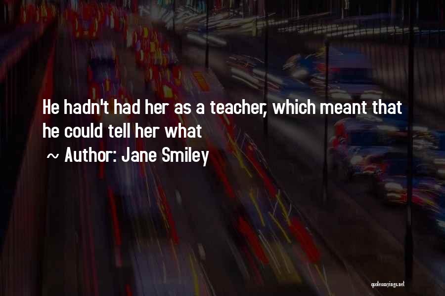 Jane Smiley Quotes: He Hadn't Had Her As A Teacher, Which Meant That He Could Tell Her What