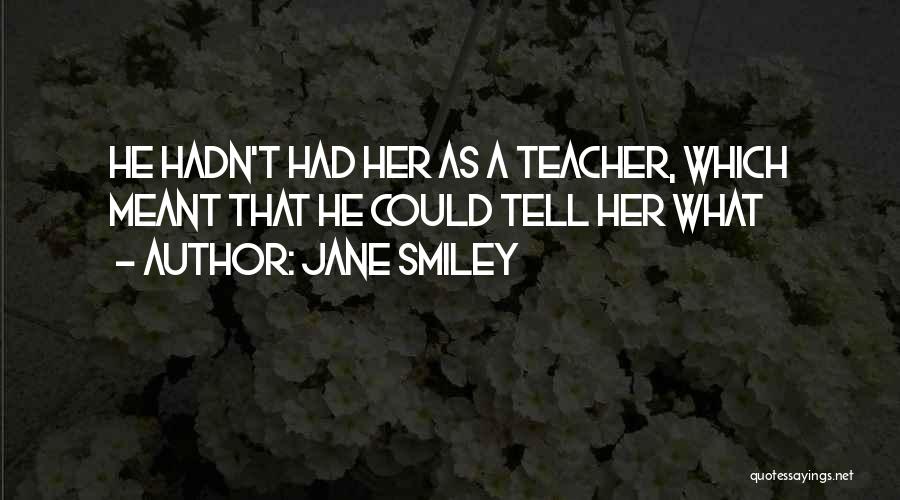 Jane Smiley Quotes: He Hadn't Had Her As A Teacher, Which Meant That He Could Tell Her What