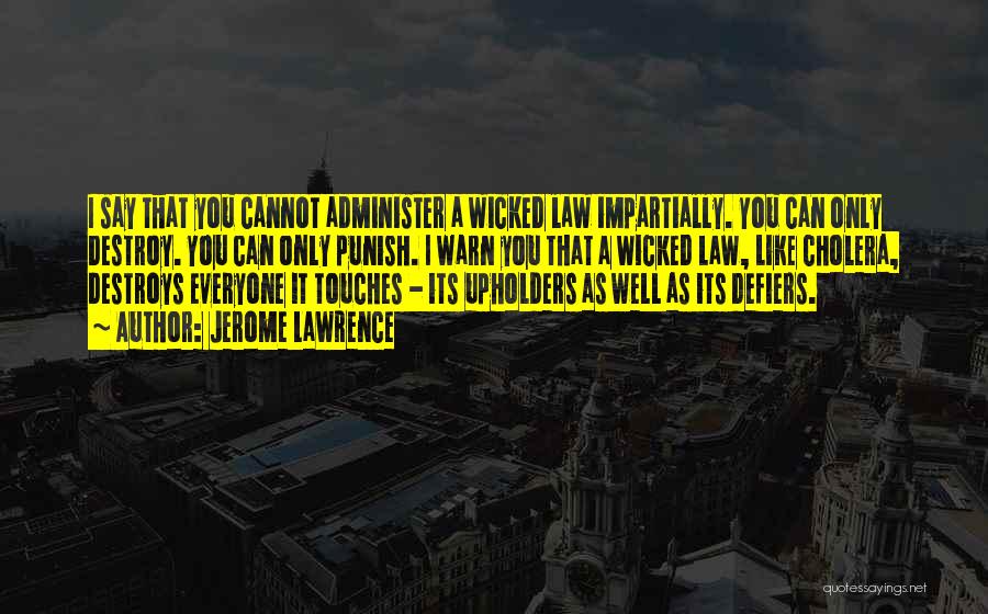 Jerome Lawrence Quotes: I Say That You Cannot Administer A Wicked Law Impartially. You Can Only Destroy. You Can Only Punish. I Warn