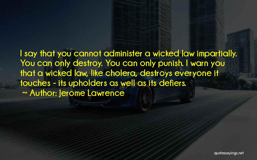 Jerome Lawrence Quotes: I Say That You Cannot Administer A Wicked Law Impartially. You Can Only Destroy. You Can Only Punish. I Warn