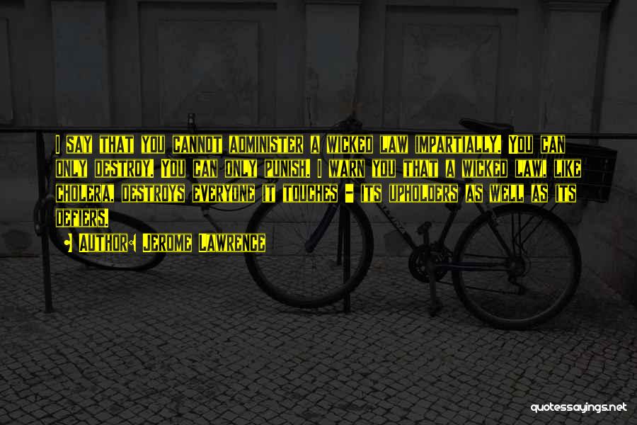 Jerome Lawrence Quotes: I Say That You Cannot Administer A Wicked Law Impartially. You Can Only Destroy. You Can Only Punish. I Warn