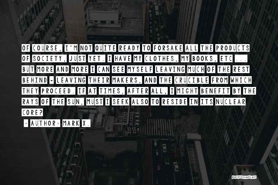 Mark X. Quotes: Of Course, I'm Not Quite Ready To Forsake All The Products Of Society, Just Yet. I Have My Clothes, My